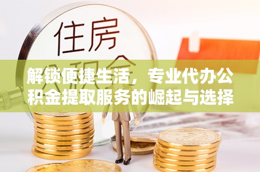 莒县解锁便捷生活，专业代办公积金提取服务的崛起与选择