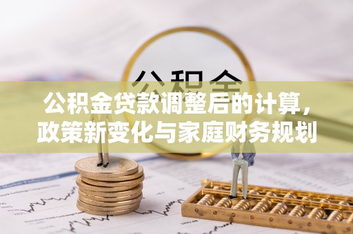 莒县公积金贷款调整后的计算，政策新变化与家庭财务规划