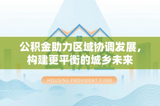 莒县公积金助力区域协调发展，构建更平衡的城乡未来