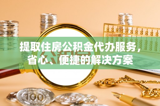 莒县提取住房公积金代办服务，省心、便捷的解决方案