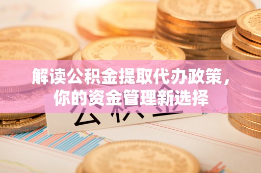 莒县解读公积金提取代办政策，你的资金管理新选择