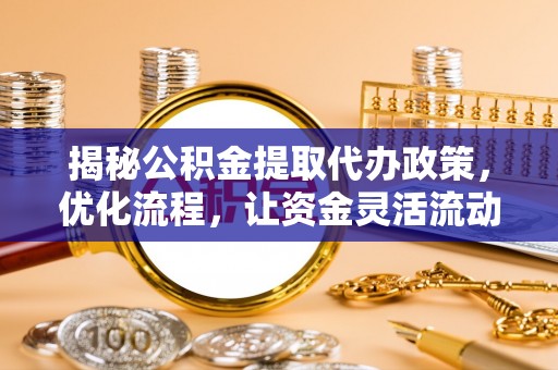 莒县揭秘公积金提取代办政策，优化流程，让资金灵活流动