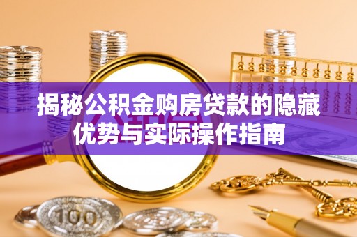莒县揭秘公积金购房贷款的隐藏优势与实际操作指南