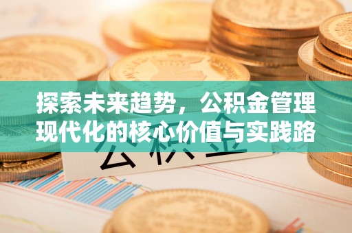莒县探索未来趋势，公积金管理现代化的核心价值与实践路径