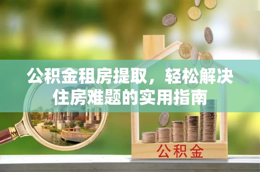 莒县公积金租房提取，轻松解决住房难题的实用指南