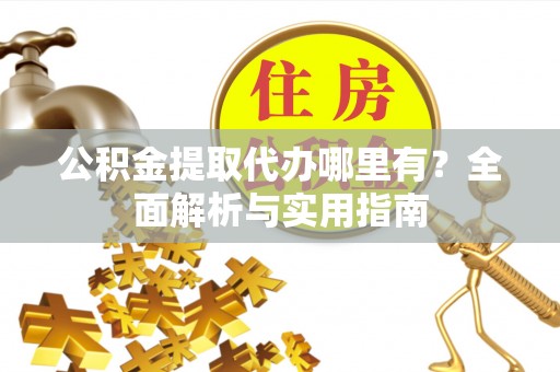 莒县公积金提取代办哪里有？全面解析与实用指南