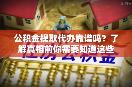 莒县公积金提取代办靠谱吗？了解真相前你需要知道这些
