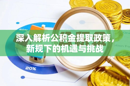 莒县深入解析公积金提取政策，新规下的机遇与挑战