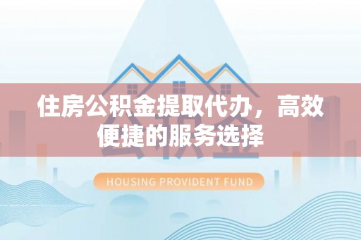 莒县住房公积金提取代办，高效便捷的服务选择