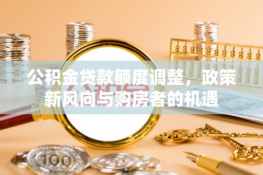 莒县公积金贷款额度调整，政策新风向与购房者的机遇