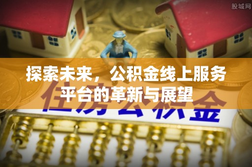 莒县探索未来，公积金线上服务平台的革新与展望