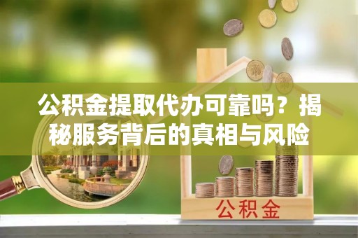 莒县公积金提取代办可靠吗？揭秘服务背后的真相与风险