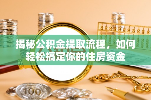 莒县揭秘公积金提取流程，如何轻松搞定你的住房资金