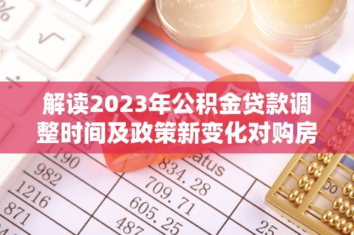 莒县解读2023年公积金贷款调整时间及政策新变化对购房的影响
