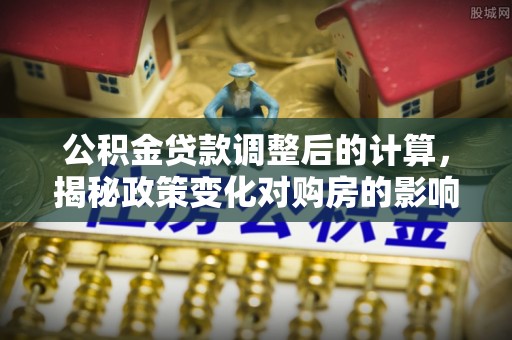莒县公积金贷款调整后的计算，揭秘政策变化对购房的影响