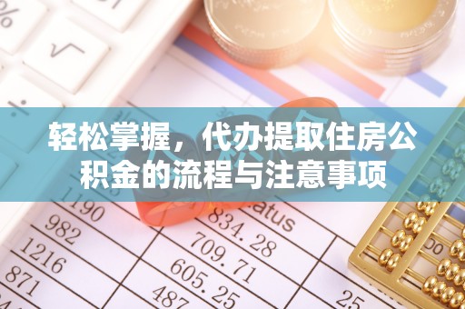 莒县轻松掌握，代办提取住房公积金的流程与注意事项