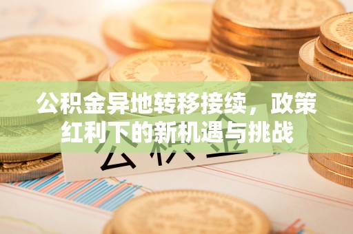 莒县公积金异地转移接续，政策红利下的新机遇与挑战
