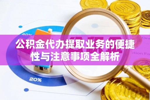 莒县公积金代办提取业务的便捷性与注意事项全解析