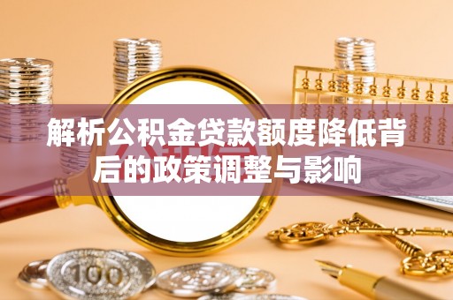 莒县解析公积金贷款额度降低背后的政策调整与影响