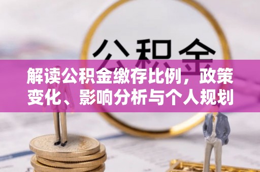 莒县解读公积金缴存比例，政策变化、影响分析与个人规划