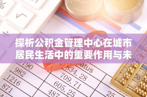 莒县探析公积金管理中心在城市居民生活中的重要作用与未来发展趋势