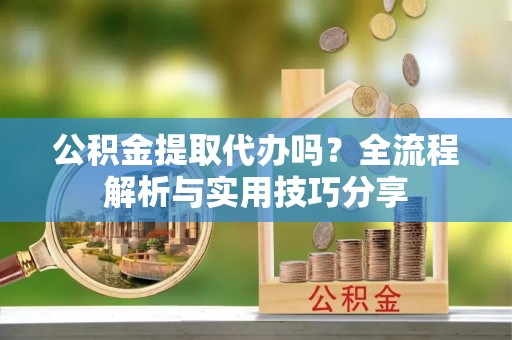 莒县公积金提取代办吗？全流程解析与实用技巧分享
