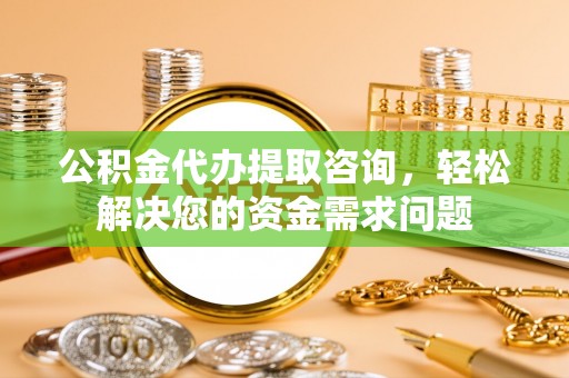 莒县公积金代办提取咨询，轻松解决您的资金需求问题