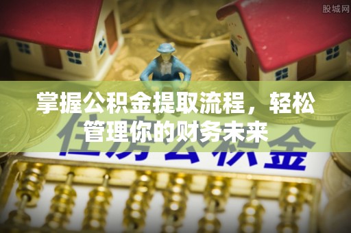 莒县掌握公积金提取流程，轻松管理你的财务未来