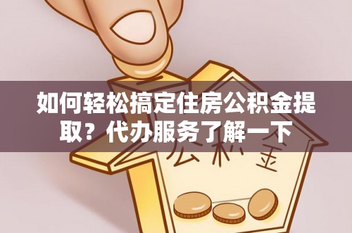 莒县如何轻松搞定住房公积金提取？代办服务了解一下