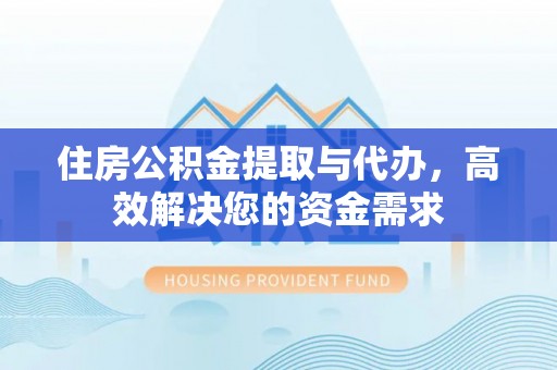 莒县住房公积金提取与代办，高效解决您的资金需求