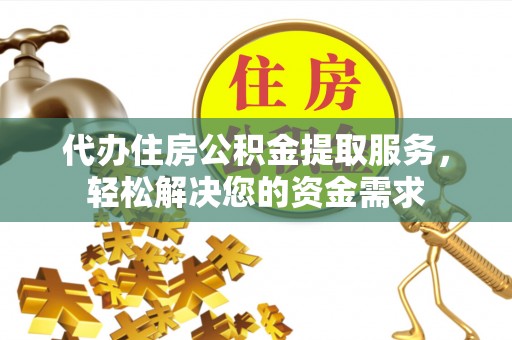 莒县代办住房公积金提取服务，轻松解决您的资金需求