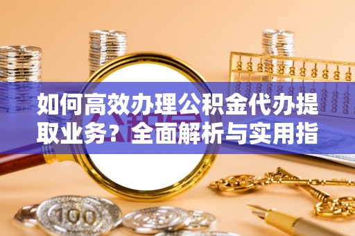 莒县如何高效办理公积金代办提取业务？全面解析与实用指南