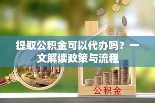 莒县提取公积金可以代办吗？一文解读政策与流程
