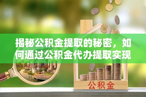 莒县揭秘公积金提取的秘密，如何通过公积金代办提取实现财务自由