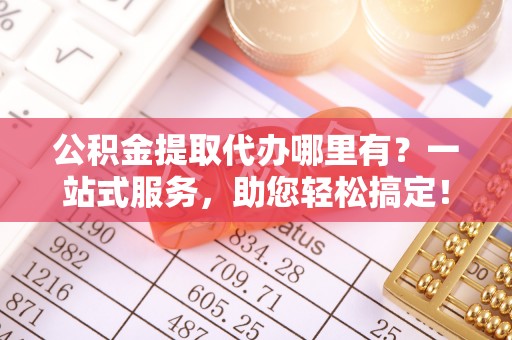 莒县公积金提取代办哪里有？一站式服务，助您轻松搞定！