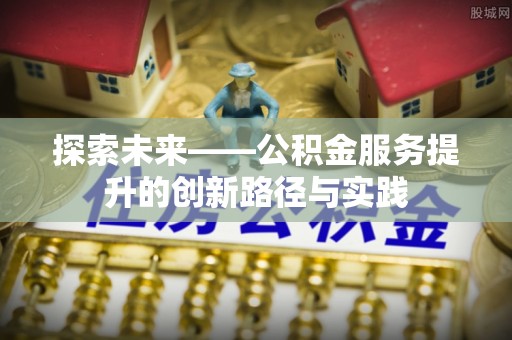 莒县探索未来——公积金服务提升的创新路径与实践