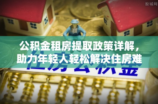 莒县公积金租房提取政策详解，助力年轻人轻松解决住房难题