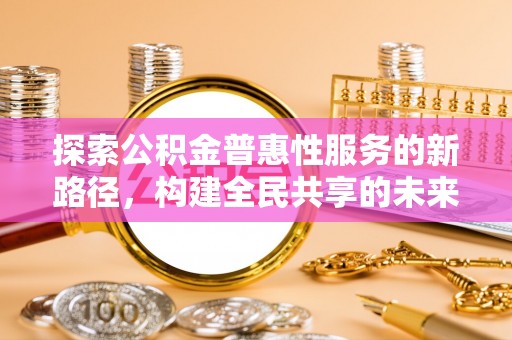 莒县探索公积金普惠性服务的新路径，构建全民共享的未来