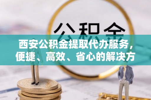 莒县西安公积金提取代办服务，便捷、高效、省心的解决方案