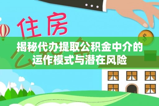 莒县揭秘代办提取公积金中介的运作模式与潜在风险