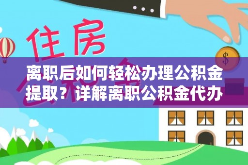 莒县离职后如何轻松办理公积金提取？详解离职公积金代办提取流程