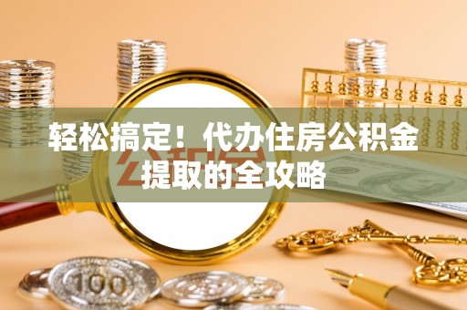 莒县轻松搞定！代办住房公积金提取的全攻略