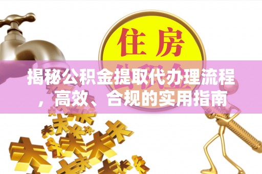 莒县揭秘公积金提取代办理流程，高效、合规的实用指南