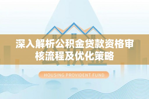 莒县深入解析公积金贷款资格审核流程及优化策略