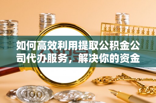 莒县如何高效利用提取公积金公司代办服务，解决你的资金难题