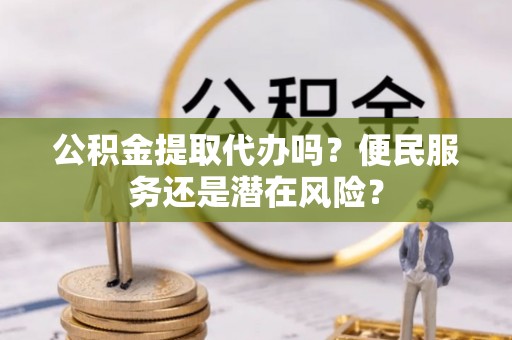 莒县公积金提取代办吗？便民服务还是潜在风险？