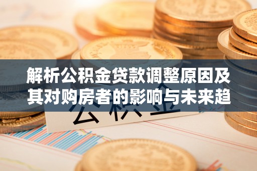 莒县解析公积金贷款调整原因及其对购房者的影响与未来趋势