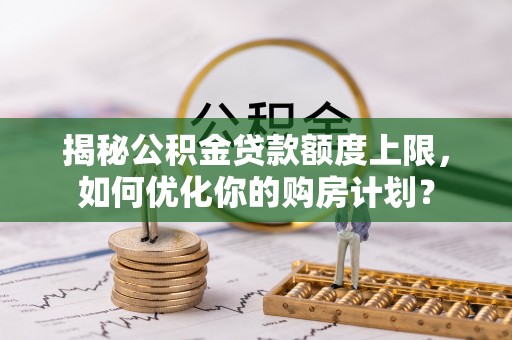 莒县揭秘公积金贷款额度上限，如何优化你的购房计划？