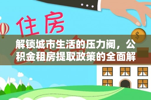 莒县解锁城市生活的压力阀，公积金租房提取政策的全面解析与实践指南