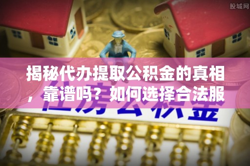 莒县揭秘代办提取公积金的真相，靠谱吗？如何选择合法服务？
